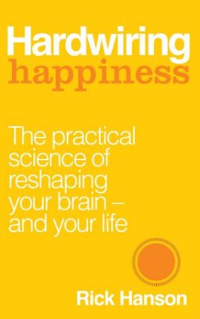 Hardwiring Happiness: The Practical Science of Reshaping Your Brain And Your Life by Rick Hanson