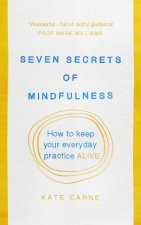 Seven Secrets of Mindfulness How To Keep Your Everyday Practice Alive