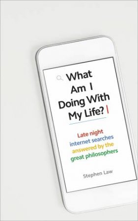 What Am I Doing with My Life?: And other late night internet searches answered by the greatest philosophers by Stephen Law