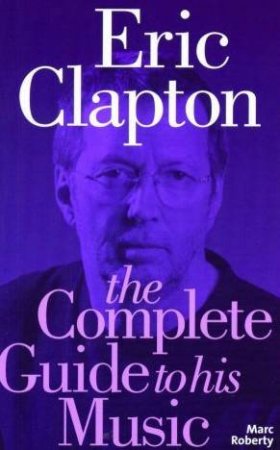 Eric Clapton: The Complete Guide To His Music by Marc Roberty