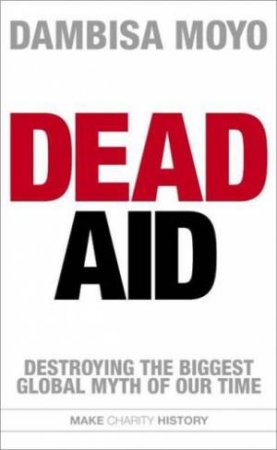 Dead Aid: Destroying the Biggest Global Myth of Our Time by Dambisa Moyo