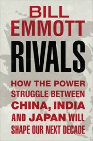 Rivals: How The Power Struggle Between China, India And Japan Will Shape Our Next Decade by Bill Emmott