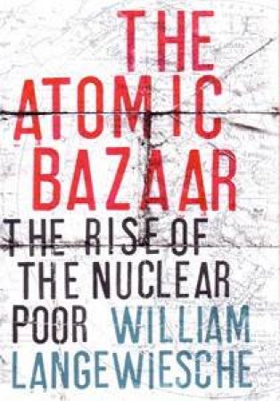 The Atomic Bazaar: The Rise Of The Nuclear Poor by William Langewiesche