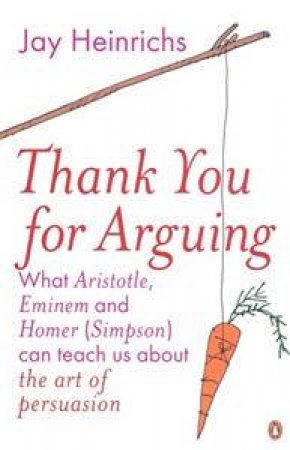 Thank You For Arguing: What Aristotle, Eminem And Homer (Simpson) Can Teach Us About The Art Of Persuasion by Jay Heinrichs