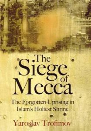 The Siege Of Mecca: The Forgotten Uprising by Yaroslav Trofimov