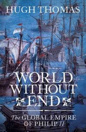 World Without End: The Global Empire of Philip II by Hugh Thomas