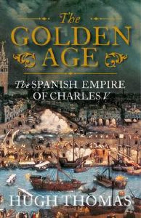 The Golden Age: The Spanish Empire of Charles V by Hugh Thomas