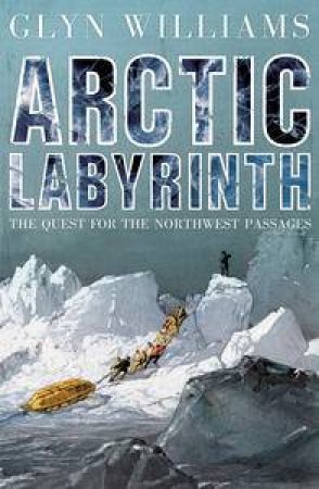 Arctic Labyrinth: The Quest for the Northwest Passages by Glyn Williams