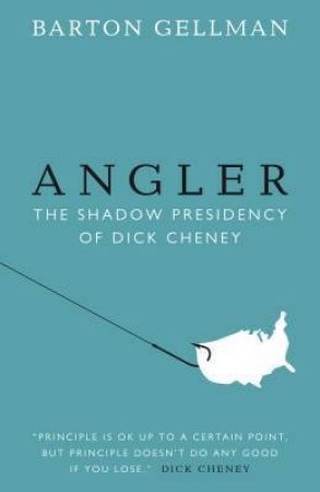 Angler: The Shadow Presidency of Dick Cheney 2000 to 2008 by Barton Gellman