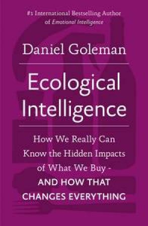 Ecological Intelligence: How We Really Can Know the Hidden Impacts of What We Buy - And How That Changes Everything by Daniel Goleman