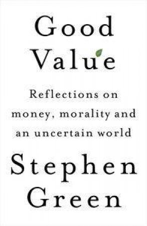 Good Value: Reflections on Markets, Morality and an Uncertain World by Stephen Green