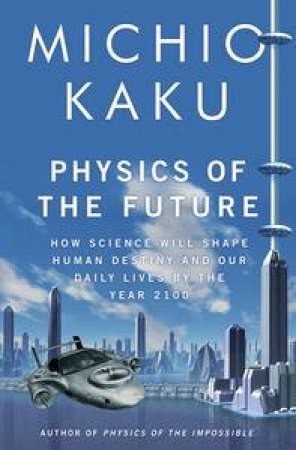 Physics of the Future: How Science Will Shape Human Destiny and Our Daily Lives by the Year 2100 by Michio Kaku