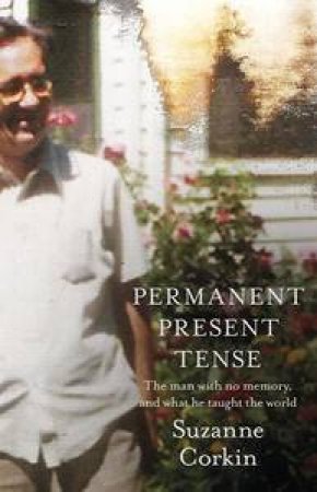 Permanent Present Tense: The man with no memory, and what he taught the world by Suzanne Corkin