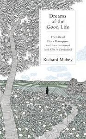 Dreams of the Good Life: The life of Flora Thompson and the creation of Lark Rise to Candleford by Richard Mabey