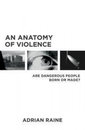 Anatomy of Violence: Are dangerous people born or made? An by Adrian Raine