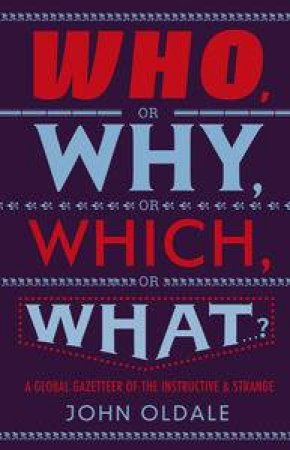 Who, or Why, or Which, or What...?: A Global Gazetteer of the Instructive and Strange by John Oldale