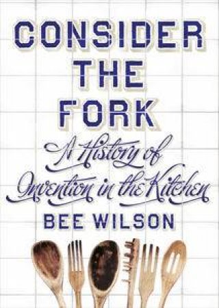 Consider the Fork: A History of Invention in the Kitchen by Bee Wilson