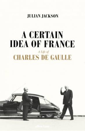 A Certain Idea Of France: A Life Of Charles de Gaulle by Julian Jackson