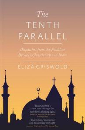 The Tenth Parallel: Dispatches from the Fault Line Between Christianity and Islam by Eliza Griswold