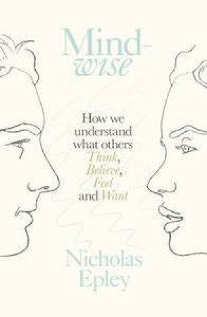 Mindwise: How We Understand What Others Think, Believe, Feel, and Want by Nicholas Epley