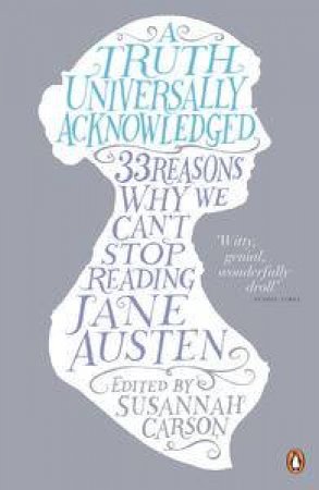 A Truth Universally Acknowledged: 33 Reasons Why We Can't Stop Reading Jane Austen by Susannah Carson