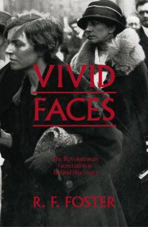 Vivid Faces: The Revolutionary Generation In Ireland, 1890-1923 by R F Foster