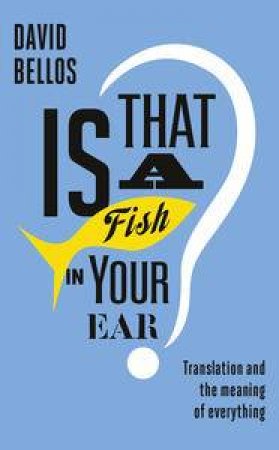 Is That a Fish in Your Ear?: Translation and the Meaning of Everything by David Bellos