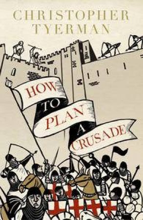 How to Plan a Crusade: Reason and Religious War in the Middle Ages by Christopher Tyerman