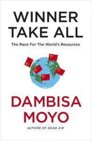 Winner Take All: China's Race For Resources and What It Means For Us by Dambisa Moyo