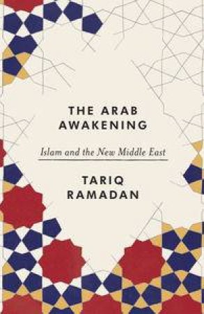 The Arab Awakening: Islam And The New Middle East by Tariq Ramadan