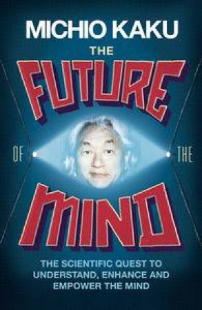 The Future of the Mind: The Scientific Quest To Understand, Enhance and Empower the Mind by Michio Kaku