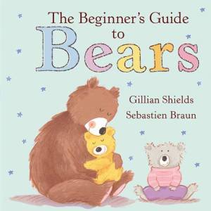 The Beginners Guide To Bears by Gillian Shields & Sebastien Braun