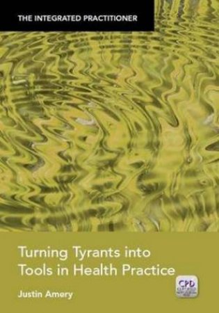 Integrated Practitioner: Turning Tyrants into Tools in Health Practice by Justin Amery