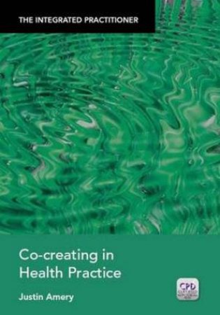 Integrated Practitioner: Co-creating in Health Practice by Justin Amery