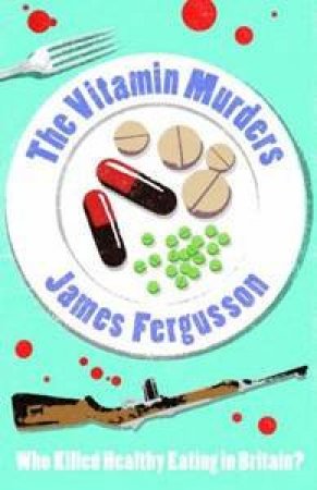 The Vitamin Murders: Who Killed Healthy Eating In Britain? by James Fergusson