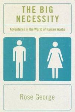 The Big Necessity: Adventures in the World of Human Waste by Rose George