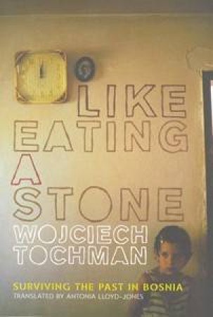 Like Eating A Stone: Surviving The Past In Bosnia by Wojciech Tochman