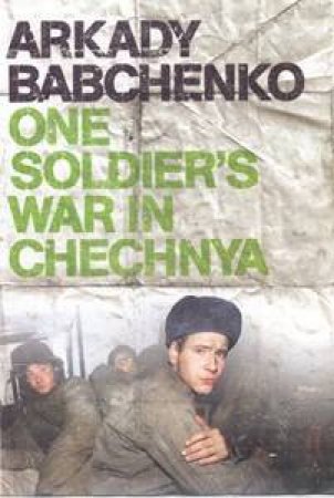 One Soldier's War In Chechnya by Arkady Babchenko