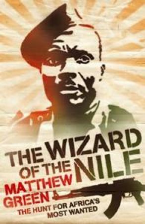 The Wizard Of The Nile: The Hunt For Africa's Most Wanted by Mathew Green