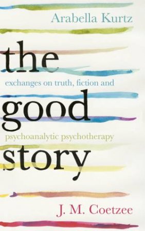 Good Story, The Exchanges on Truth, Fiction and Psychotherapy by J M Coetzee & Arabella Kurtz