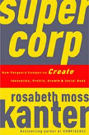 Supercorp: How Vanguard Companies Create Innovation, Profits, Growth and Social Good by Rosabeth Moss Kanter