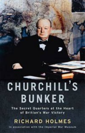 Churchill's Bunker: The Secret Quarters at the Heart of Britian's War Victory by Richard Holmes