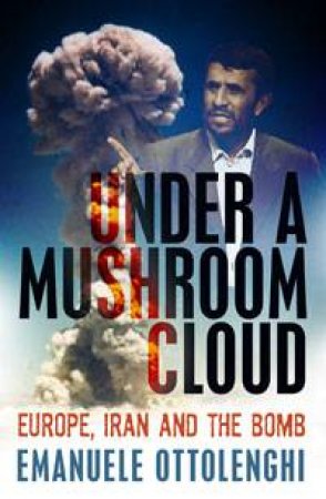 Under the Mushroom Cloud: Eruope, Iran and The Bomb by Emanuele Ottolenghi