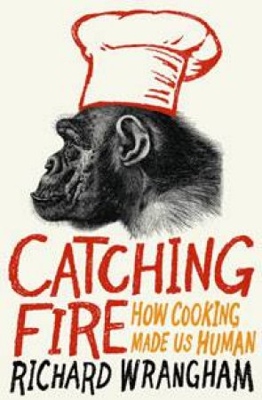 Catching Fire: How Cooking Made Us Human by Richard Wrangham