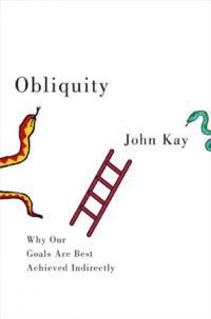 Obliquity: Why Our Goas Are Best Achieved Indirectly by John Kay