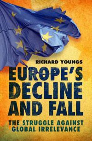 Europe's Decline and Fall - The Stuggle Against Global Irrelevance by Richard Youngs