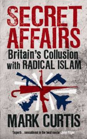 Secret Affairs: Britain's Collusion With Radical Islam by Mark Curtis