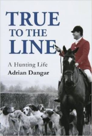 True to the Line: A Hunting Life by Adrian Dangar