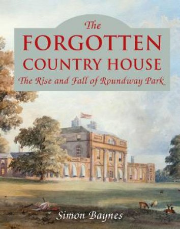 Forgotten Country House: The Rise And Fall Of Roundway Park by Simon Baynes