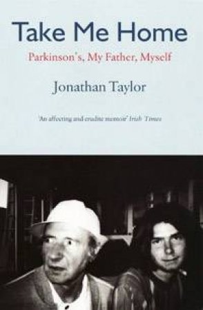 Take Me Home: Parkinson's, My Father, Myself by Jonathan Taylor